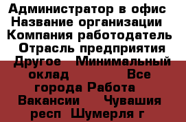 Администратор в офис › Название организации ­ Компания-работодатель › Отрасль предприятия ­ Другое › Минимальный оклад ­ 25 000 - Все города Работа » Вакансии   . Чувашия респ.,Шумерля г.